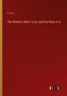 The World in Wich I Live, and my Place in it di E. S. A. edito da Outlook Verlag