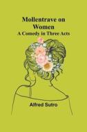 Mollentrave on Women di Alfred Sutro edito da Alpha Editions