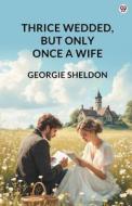 Thrice Wedded, But Only Once A Wife di Georgie Sheldon edito da Double 9 Books