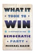 What It Took to Win: A History of the Democratic Party di Michael Kazin edito da FARRAR STRAUSS & GIROUX