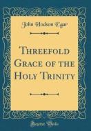 Threefold Grace of the Holy Trinity (Classic Reprint) di John Hodson Egar edito da Forgotten Books