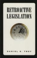 Retroactive Legislation di Daniel Troy edito da Aei Press