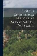 Corpus Statutorum Hungariae Municipalium, Volume 1... di Anonymous edito da LEGARE STREET PR