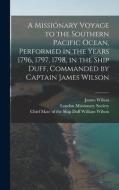 A Missionary Voyage to the Southern Pacific Ocean, Performed in the Years 1796, 1797, 1798, in the Ship Duff, Commanded by Captain James Wilson di James Wilson edito da LEGARE STREET PR