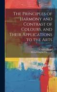The Principles of Harmony and Contrast of Colours, and Their Applications to the Arts di Michel Eugène Chevreul, Charles Martel edito da LEGARE STREET PR