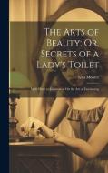 The Arts of Beauty; Or, Secrets of a Lady's Toilet: With Hints to Gentlemen On the Art of Fascinating di Lola Montez edito da LEGARE STREET PR