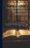 The Manners Of The Antient Israelites: Containing An Account Of Their Peculiar Customs, Ceremonines, Laws, Polity, Religion, Sects, Arts And Trades, T di Claude Fleury, Adam Clarke edito da LEGARE STREET PR