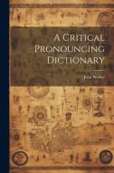 A Critical Pronouncing Dictionary di John Walker edito da LEGARE STREET PR