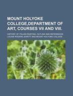 Mount Holyoke College, Department of Art, Courses VII and VIII.; History of Italian Painting, Outline and References di Louise Rogers Jewett edito da Rarebooksclub.com