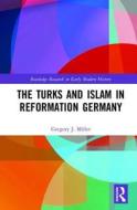 The Turks and Islam in Reformation Germany di Gregory J. (Malone University Miller edito da Taylor & Francis Ltd