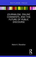 Journalism, Online Comments, and the Future of Public Discourse di Marie Shanahan edito da Taylor & Francis Ltd