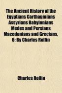 The Ancient History Of The Egyptians Carthaginians Assyrians Babylonians Medes And Persians Macedonians And Grecians, 6; By Charles Rollin di Charles Rollin edito da General Books Llc