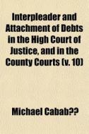Interpleader And Attachment Of Debts In The High Court Of Justice, And In The County Courts (v. 10) di Michael Cababe edito da General Books Llc