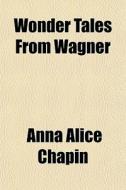 Wonder Tales From Wagner di Anna Alice Chapin edito da General Books