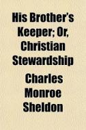 His Brother's Keeper; Or, Christian Stew di Charles Monroe Sheldon edito da General Books