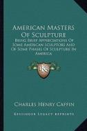American Masters of Sculpture: Being Brief Appreciations of Some American Sculptors and of Some Phases of Sculpture in America di Charles Henry Caffin edito da Kessinger Publishing