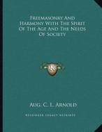 Freemasonry and Harmony with the Spirit of the Age and the Needs of Society di Aug C. L. Arnold edito da Kessinger Publishing