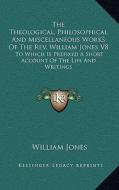 The Theological, Philosophical and Miscellaneous Works of the REV. William Jones V8: To Which Is Prefixed a Short Account of the Life and Writings di William Jones edito da Kessinger Publishing