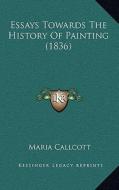 Essays Towards the History of Painting (1836) di Maria Callcott edito da Kessinger Publishing