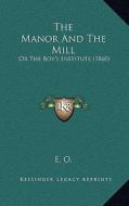 The Manor and the Mill the Manor and the Mill: Or the Boy's Institute (1860) or the Boy's Institute (1860) di E. O. edito da Kessinger Publishing