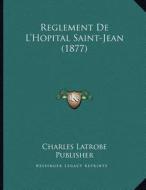 Reglement de L'Hopital Saint-Jean (1877) di Charles Latrobe Publisher edito da Kessinger Publishing