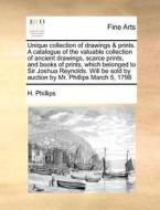 Unique Collection Of Drawings & Prints. A Catalogue Of The Valuable Collection Of Ancient Drawings, Scarce Prints, And Books Of Prints, Which Belonged di H Phillips edito da Gale Ecco, Print Editions