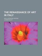 The Renaissance of Art in Italy; An Illustrated History di Leader Scott edito da Rarebooksclub.com
