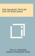 The Amazing Outlaw Life of Jesse James di Paul G. Howard edito da Literary Licensing, LLC
