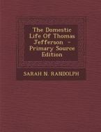 The Domestic Life of Thomas Jefferson - Primary Source Edition di Sarah N. Randolph edito da Nabu Press