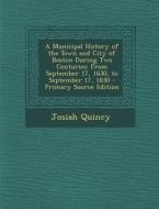 Municipal History of the Town and City of Boston During Two Centuries: From September 17, 1630, to September 17, 1830 di Josiah Quincy edito da Nabu Press