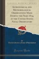 Astronomical And Meteorological Observations Made During The Year 1874, At The United States Naval Observatory (classic Reprint) di United States Naval Observatory edito da Forgotten Books