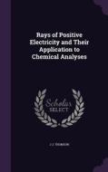 Rays Of Positive Electricity And Their Application To Chemical Analyses di J J Thomson edito da Palala Press