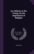 An Address To The Young, On The Importance Of Religion di Fellow and Tutor in Philosophy John Foster edito da Palala Press