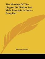The Worship of the Lingam or Phallus and Male Principle in India - Pamphlet di Hargrave Jennings edito da Kessinger Publishing