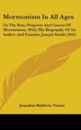 Mormonism In All Ages: Or The Rise, Progress And Causes Of Mormonism, With The Biography Of Its Author And Founder, Joseph Smith (1842) di Jonathan Baldwin Turner edito da Kessinger Publishing, Llc