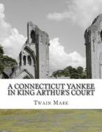 A Connecticut Yankee in King Arthur's Court di Twain Mark edito da Createspace