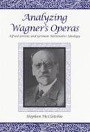 Analyzing Wagner`s Operas - Alfred Lorenz and German Nationalist Ideology di Stephen Mcclatchie edito da University of Rochester Press