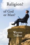 Religion? of God or Man? di Wayne Talbot edito da Xlibris AU