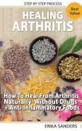Healing Arthritis - How To Heal From Arthritis Naturally Without Drugs, Step by Step Process + Anti-Inflammatory Foods di Erika Sanders edito da Deni Benati