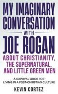 My Imaginary Conversation with Joe Rogan About Christianity, the Supernatural, and Little Green Men di Kevin Cortez edito da Booklocker.com, Inc.