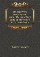 On Receivers In Equity And Under The New York Code Of Procedure With Precedents di Charles Edwards edito da Book On Demand Ltd.