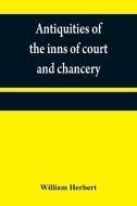 Antiquities of the inns of court and chancery di William Herbert edito da Alpha Editions