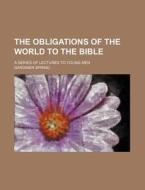 The Obligations Of The World To The Bible; A Series Of Lectures To Young Men di Gardiner Spring edito da General Books Llc