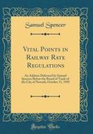 Vital Points in Railway Rate Regulations: An Address Delivered by Samuel Spencer Before the Board of Trade of the City of Newark, October 11, 1905 (Cl di Samuel Spencer edito da Forgotten Books