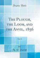 The Plough, the Loom, and the Anvil, 1856, Vol. 8 (Classic Reprint) di M. P. Parish edito da Forgotten Books