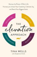 The Elevation Approach: Harness the Power of Work-Life Harmony to Unlock Your Creativity, Cultivate Joy, and Reach Your Biggest Goals di Tina Wells edito da RODALE PR