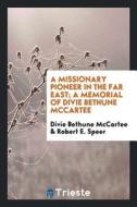 A Missionary Pioneer in the Far East; A Memorial of Divie Bethune McCartee di Divie Bethune McCartee, Robert E. Speer edito da LIGHTNING SOURCE INC