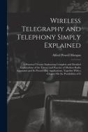 Wireless Telegraphy and Telephony Simply Explained: A Practical Treatise Embracing Complete and Detailed Explanations of the Theory and Practice of Mo di Alfred Powell Morgan edito da LEGARE STREET PR