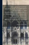 Specimens of Gothic Architecture, Accompanied by Historical and Descriptive Accounts [By E.J. Willson]. [With] a Glossary of Technical Terms Descripti di Augustus Charles Pugin edito da LEGARE STREET PR