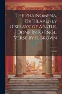 The Phainomena, Or 'heavenly Displays' of Aratus, Done Into Engl. Verse by R. Brown di Aratus edito da LEGARE STREET PR